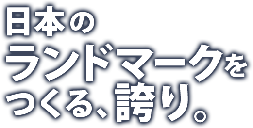 日本のランドマークをつくる、誇り。